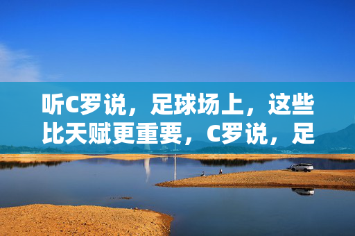 听C罗说，足球场上，这些比天赋更重要，C罗说，足球场上，这些比天赋更重要
