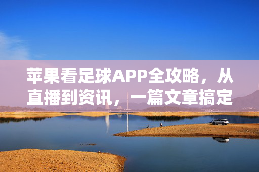 苹果看足球APP全攻略，从直播到资讯，一篇文章搞定，苹果看足球APP全攻略，直播资讯一篇搞定