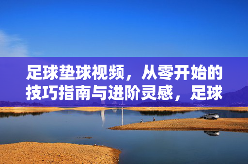 足球垫球视频,从零开始的技巧指南与进阶灵感,足球垫球技巧指南,从零基础到进阶灵感视频