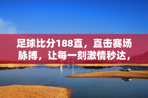 足球比分188直，直击赛场脉搏，让每一刻激情秒达，足球比分188直，直击赛场脉搏，激情秒达