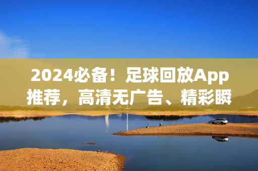 2024必备！足球回放App推荐，高清无广告、精彩瞬间不错过，2024必备！高清无广告足球回放App推荐，精彩瞬间不错过