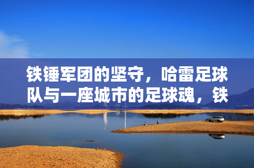 铁锤军团的坚守，哈雷足球队与一座城市的足球魂，铁锤军团坚守，一座城市的足球魂