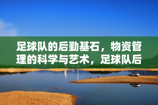 足球队的后勤基石，物资管理的科学与艺术，足球队后勤基石，物资管理的科学与艺术