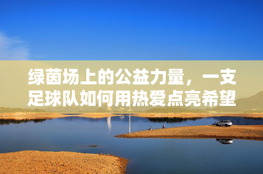 绿茵场上的公益力量，一支足球队如何用热爱点亮希望，绿茵公益，足球队用热爱点亮希望