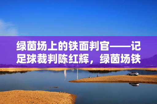 绿茵场上的铁面判官——记足球裁判陈红辉，绿茵场铁面判官陈红辉