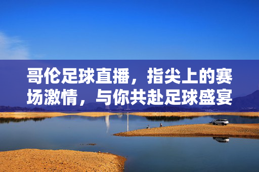 哥伦足球直播，指尖上的赛场激情，与你共赴足球盛宴