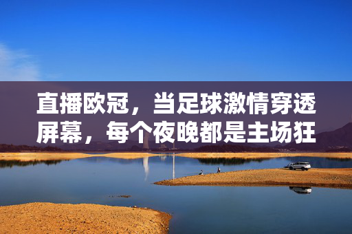 直播欧冠，当足球激情穿透屏幕，每个夜晚都是主场狂欢，欧冠直播，激情穿透屏幕，夜夜主场狂欢