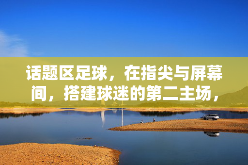 话题区足球,在指尖与屏幕间,搭建球迷的第二主场,指尖与屏幕间,足球的第二主场