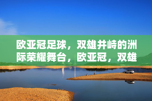 欧亚冠足球，双雄并峙的洲际荣耀舞台，欧亚冠，双雄并峙的洲际荣耀舞台