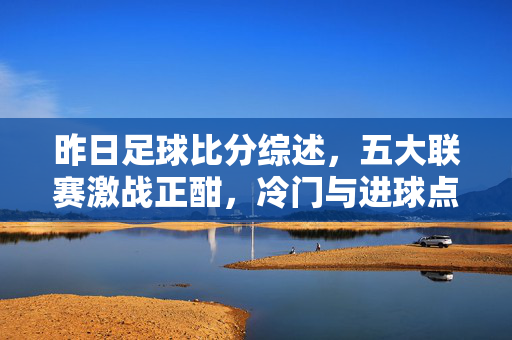 昨日足球比分综述，五大联赛激战正酣，冷门与进球点燃夏夜激情，五大联赛夏夜激战，冷门进球点燃比分激情
