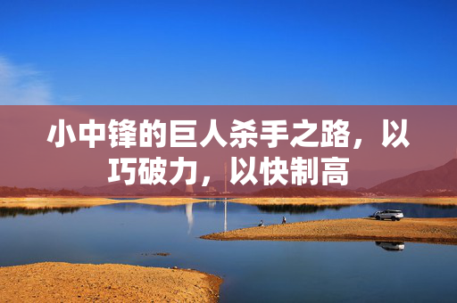 小中锋的巨人杀手之路，以巧破力，以快制高