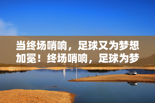 当终场哨响,足球又为梦想加冕!终场哨响,足球为梦想加冕!