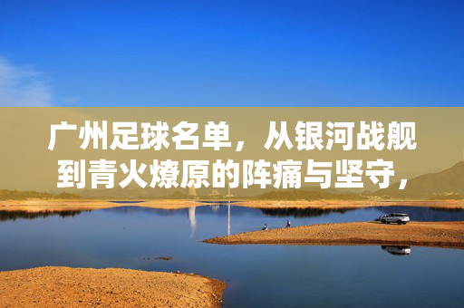 广州足球名单，从银河战舰到青火燎原的阵痛与坚守，广州足球，从银河战舰到青火燎原的阵痛与坚守