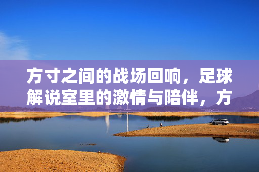 方寸之间的战场回响，足球解说室里的激情与陪伴，方寸间的战场回响，足球解说室的激情陪伴