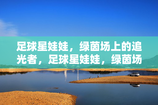 足球星娃娃，绿茵场上的追光者，足球星娃娃，绿茵场上的追光者