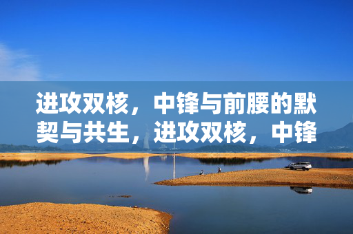 进攻双核，中锋与前腰的默契与共生，进攻双核，中锋与前腰的默契共生