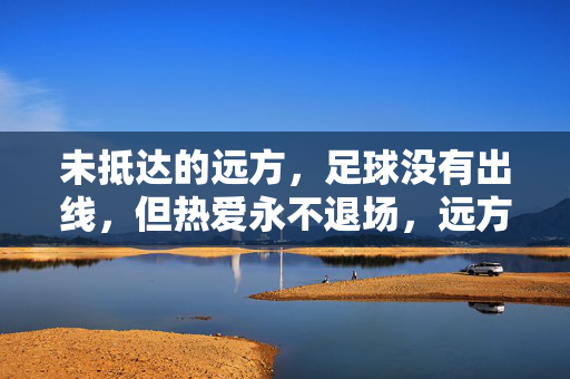 未抵达的远方，足球没有出线，但热爱永不退场，远方未抵，热爱永燃