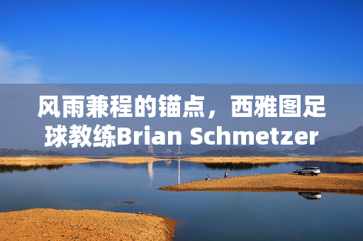 风雨兼程的锚点,西雅图足球教练Brian Schmetzer的坚守与传承,Brian Schmetzer,风雨兼程中的足球坚守与传承