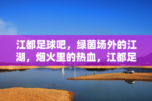 江都足球吧，绿茵场外的江湖，烟火里的热血，江都足球吧，烟火里的江湖热血