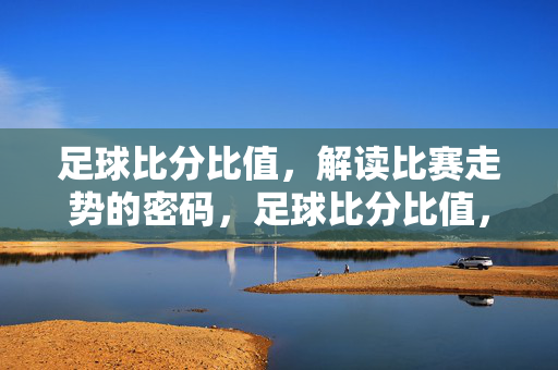 足球比分比值，解读比赛走势的密码，足球比分比值，比赛走势的密码