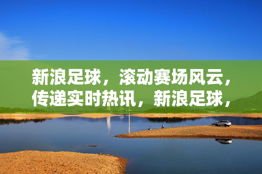 新浪足球，滚动赛场风云，传递实时热讯，新浪足球，实时赛场风云，热讯滚动传递