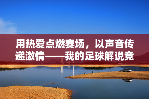 用热爱点燃赛场,以声音传递激情——我的足球解说竞聘宣言