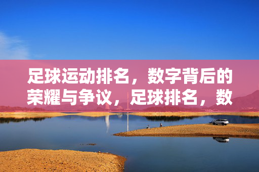 足球运动排名，数字背后的荣耀与争议，足球排名，数字荣耀与争议并存
