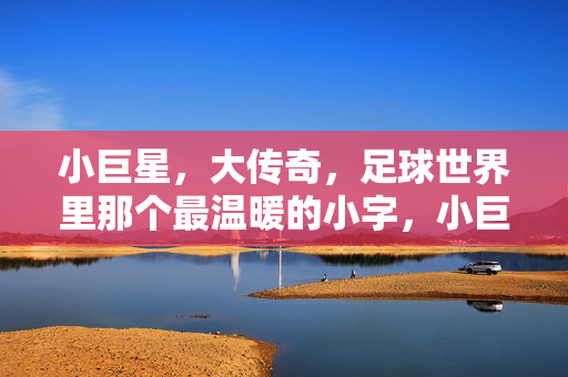 小巨星，大传奇，足球世界里那个最温暖的小字，小巨星大传奇，足球世界最温暖的小字