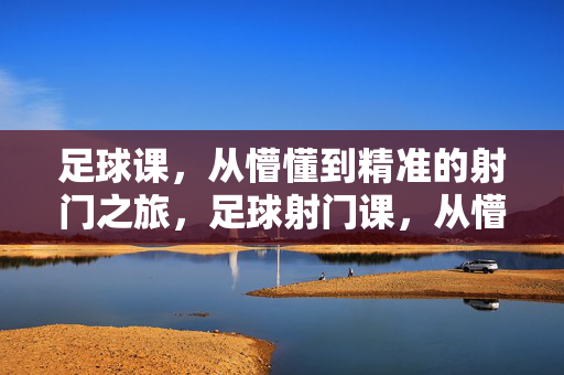 足球课，从懵懂到精准的射门之旅，足球射门课，从懵懂到精准的进阶之旅