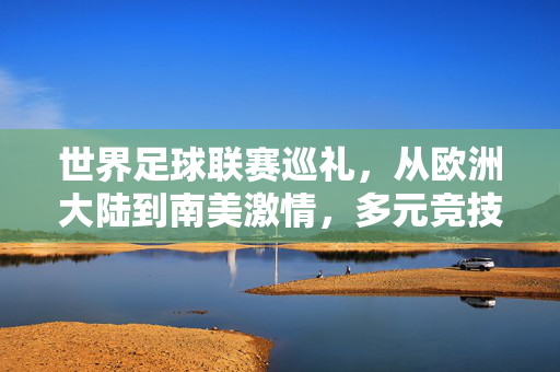 世界足球联赛巡礼，从欧洲大陆到南美激情，多元竞技的足球世界
