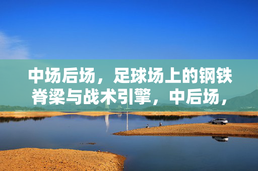 中场后场，足球场上的钢铁脊梁与战术引擎，中后场，钢铁脊梁与战术引擎