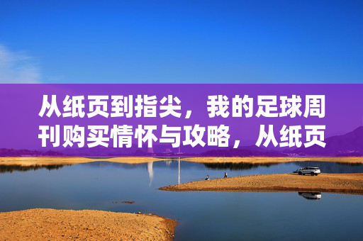 从纸页到指尖，我的足球周刊购买情怀与攻略，从纸页到指尖，我的足球周刊购买情怀与攻略