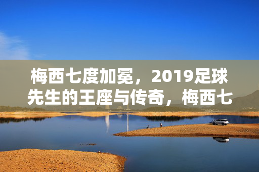 梅西七度加冕，2019足球先生的王座与传奇，梅西七度加冕2019足球先生，王座与传奇