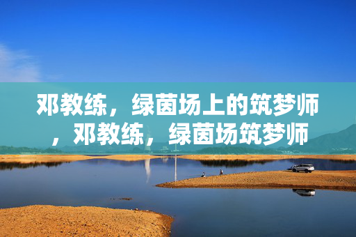 邓教练，绿茵场上的筑梦师，邓教练，绿茵场筑梦师