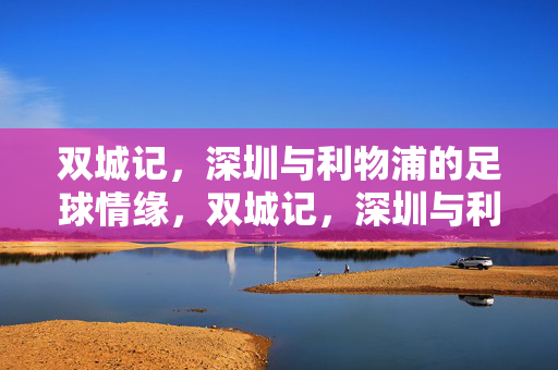 双城记，深圳与利物浦的足球情缘，双城记，深圳与利物浦的足球情缘