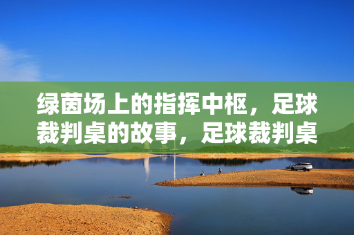 绿茵场上的指挥中枢，足球裁判桌的故事，足球裁判桌，绿茵场的指挥中枢