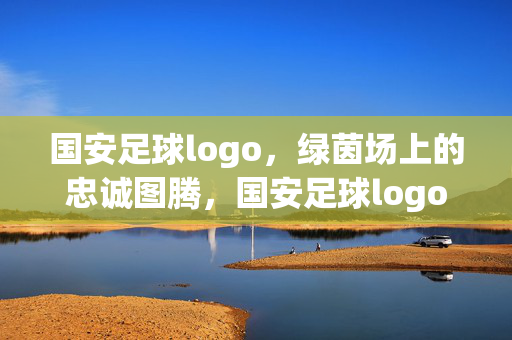 国安足球logo，绿茵场上的忠诚图腾，国安足球logo，绿茵场上的忠诚图腾