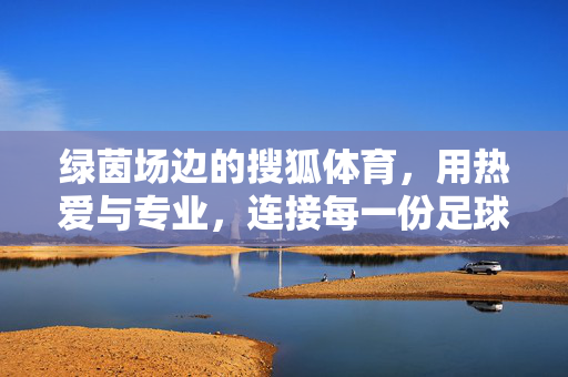 绿茵场边的搜狐体育，用热爱与专业，连接每一份足球激情，搜狐体育，绿茵场边的热爱与专业，连接每一份足球激情