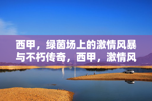 西甲，绿茵场上的激情风暴与不朽传奇，西甲，激情风暴与不朽传奇