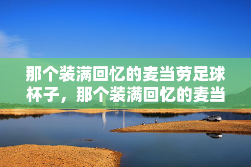 那个装满回忆的麦当劳足球杯子，那个装满回忆的麦当劳足球杯子
