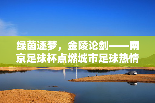 绿茵逐梦，金陵论剑——南京足球杯点燃城市足球热情，绿茵逐梦，南京足球杯燃金陵