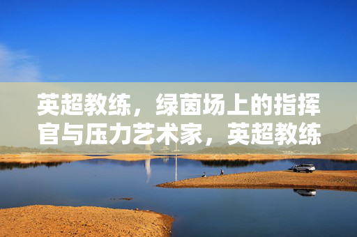 英超教练，绿茵场上的指挥官与压力艺术家，英超教练，绿茵场上的指挥官与压力艺术家
