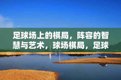 足球场上的棋局，阵容的智慧与艺术，球场棋局，足球阵容的智慧与艺术