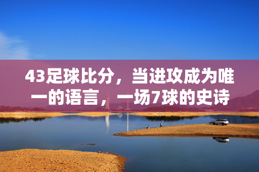 43足球比分，当进攻成为唯一的语言，一场7球的史诗对决，进攻即语言！43比分7球史诗对决