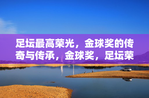 足坛最高荣光，金球奖的传奇与传承，金球奖，足坛荣光的传奇与传承