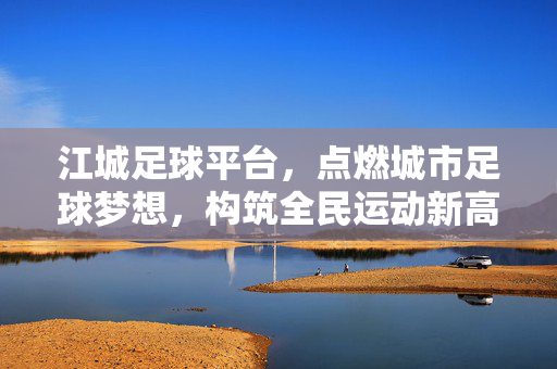 江城足球平台，点燃城市足球梦想，构筑全民运动新高地，江城足球平台，点燃城市足球梦想，构筑全民运动新高地