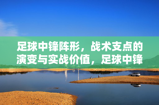 足球中锋阵形，战术支点的演变与实战价值，足球中锋阵形与战术支点的演变及实战价值