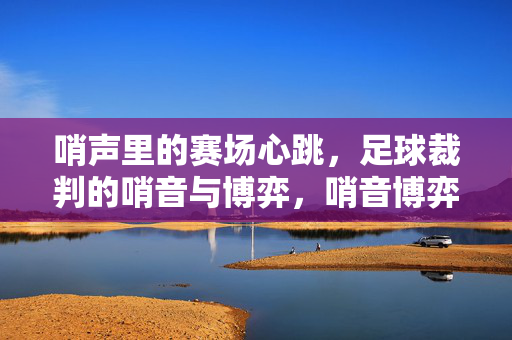 哨声里的赛场心跳，足球裁判的哨音与博弈，哨音博弈，足球裁判的赛场心跳