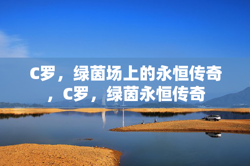 C罗，绿茵场上的永恒传奇，C罗，绿茵永恒传奇
