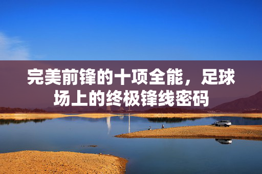 完美前锋的十项全能，足球场上的终极锋线密码